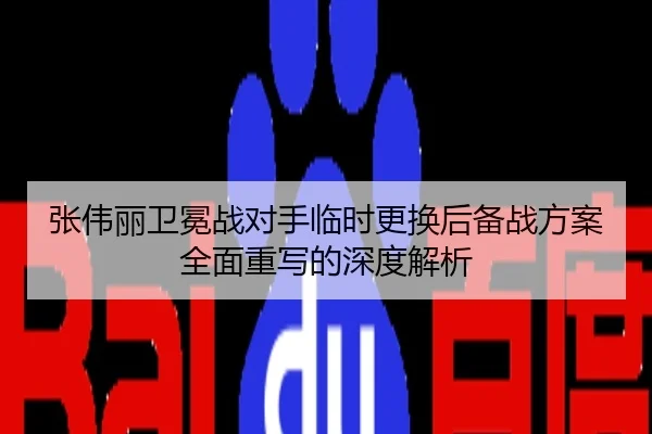 张伟丽卫冕战对手临时更换后备战方案全面重写的深度解析