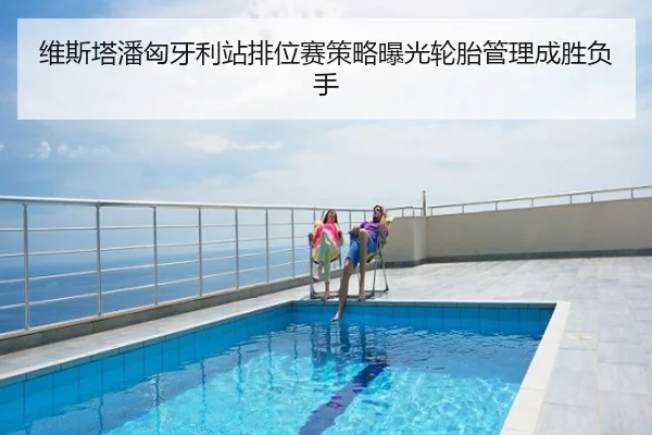 维斯塔潘匈牙利站排位赛策略曝光轮胎管理成胜负手