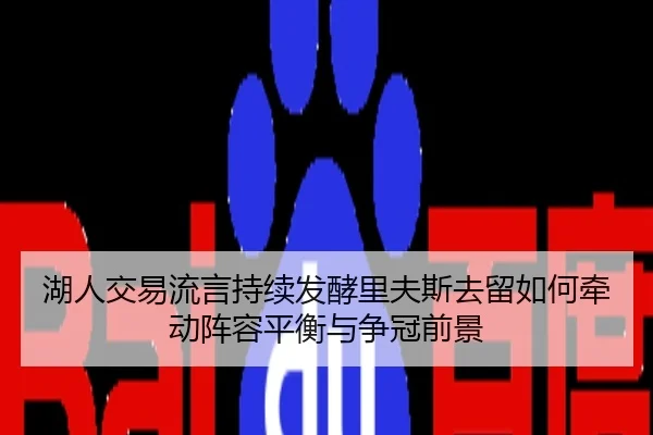 湖人交易流言持续发酵里夫斯去留如何牵动阵容平衡与争冠前景