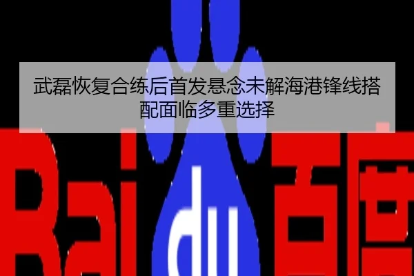 武磊恢复合练后首发悬念未解海港锋线搭配面临多重选择
