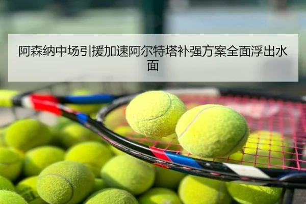 阿森纳中场引援加速阿尔特塔补强方案全面浮出水面