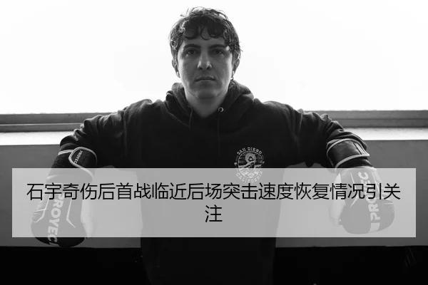 石宇奇伤后首战临近后场突击速度恢复情况引关注