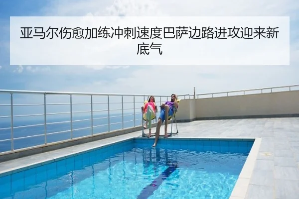 亚马尔伤愈加练冲刺速度巴萨边路进攻迎来新底气