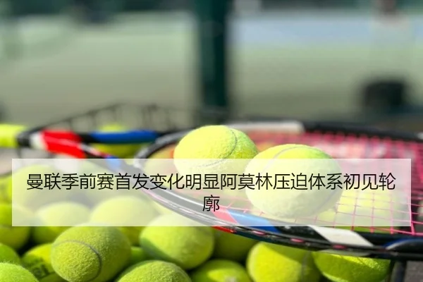曼联季前赛首发变化明显阿莫林压迫体系初见轮廓