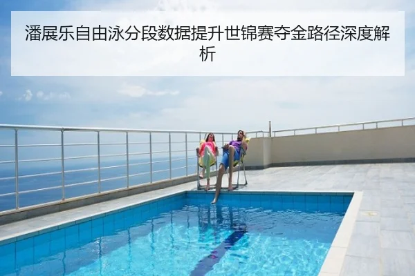 潘展乐自由泳分段数据提升世锦赛夺金路径深度解析