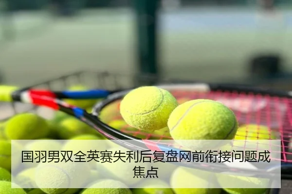 国羽男双全英赛失利后复盘网前衔接问题成焦点