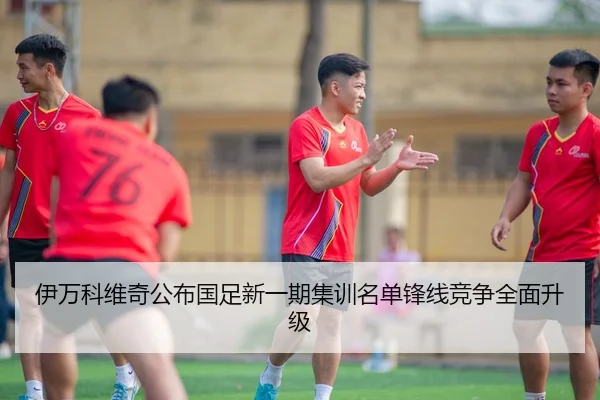 伊万科维奇公布国足新一期集训名单锋线竞争全面升级