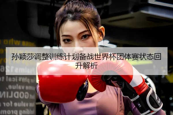 孙颖莎调整训练计划备战世界杯团体赛状态回升解析