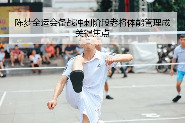 陈梦全运会备战冲刺阶段老将体能管理成关键焦点