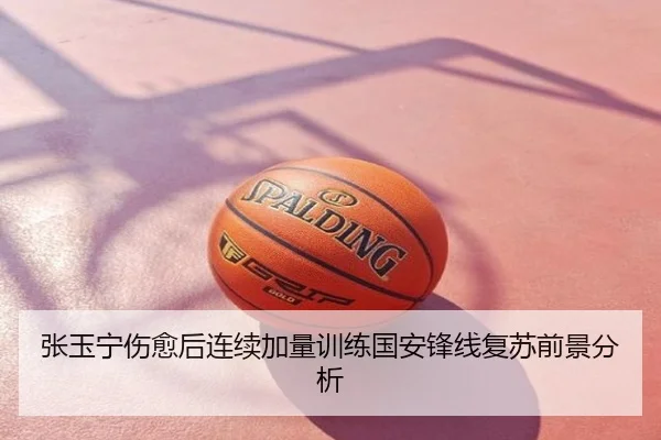 张玉宁伤愈后连续加量训练国安锋线复苏前景分析
