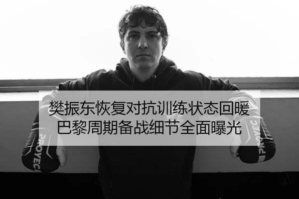 樊振东恢复对抗训练状态回暖 巴黎周期备战细节全面曝光