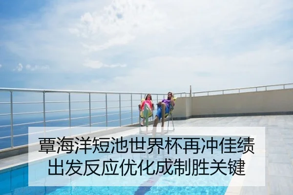 覃海洋短池世界杯再冲佳绩 出发反应优化成制胜关键